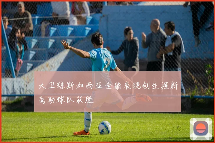 大卫琼斯加西亚全能表现创生涯新高助球队获胜