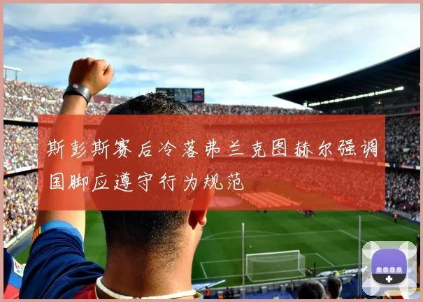 斯彭斯赛后冷落弗兰克图赫尔强调国脚应遵守行为规范
