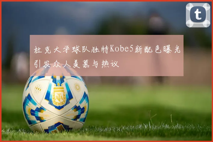 杜克大学球队独特Kobe5新配色曝光引发众人羡慕与热议