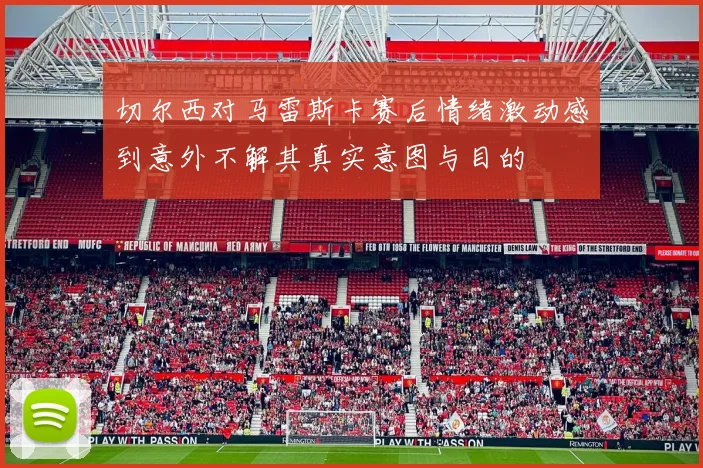 切尔西对马雷斯卡赛后情绪激动感到意外不解其真实意图与目的