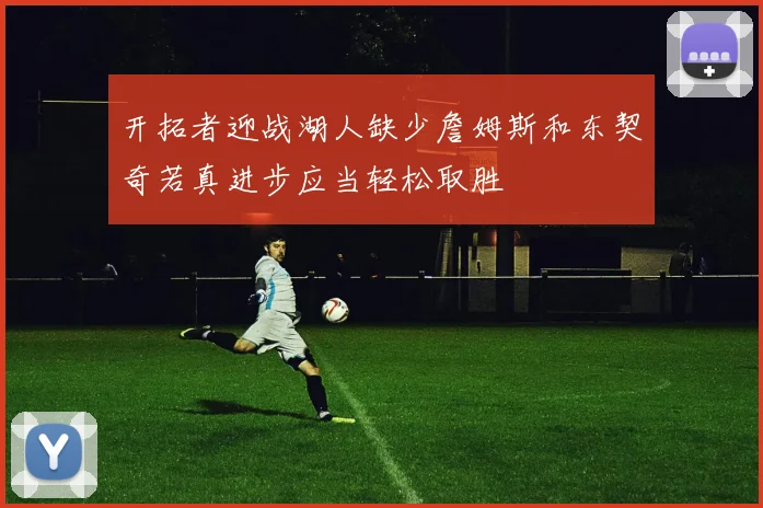 开拓者迎战湖人缺少詹姆斯和东契奇若真进步应当轻松取胜