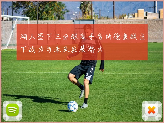 湖人签下三分球高手肯纳德兼顾当下战力与未来发展潜力