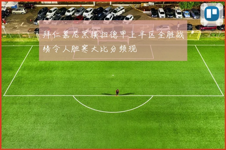 拜仁慕尼黑横扫德甲上半区全胜战绩令人胆寒大比分频现