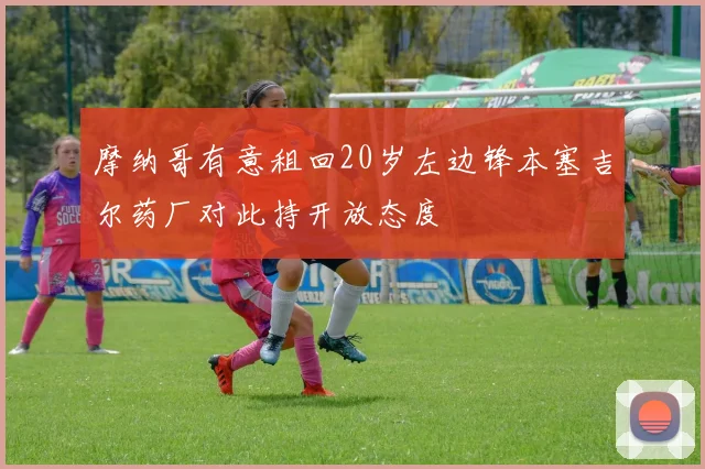 摩纳哥有意租回20岁左边锋本塞吉尔药厂对此持开放态度
