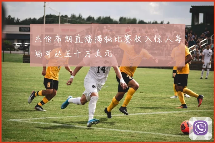 杰伦布朗直播揭秘比赛收入惊人每场可达五十万美元