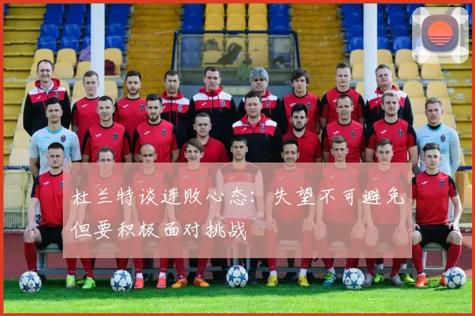杜兰特谈连败心态：失望不可避免但要积极面对挑战