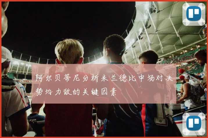 阿尔贝蒂尼分析米兰德比中场对决势均力敌的关键因素