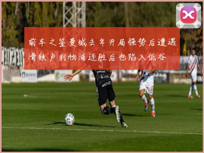 前车之鉴曼城去年开局强势后遭遇滑铁卢利物浦连胜后也陷入低谷