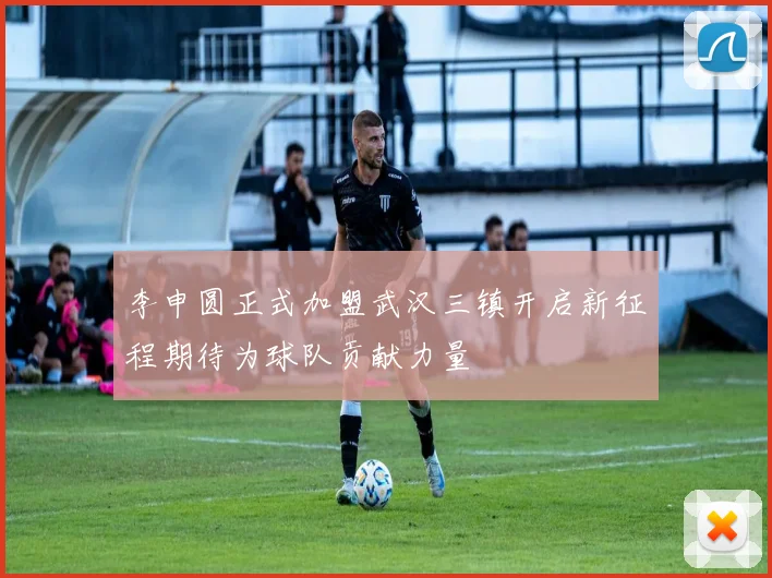 李申圆正式加盟武汉三镇开启新征程期待为球队贡献力量