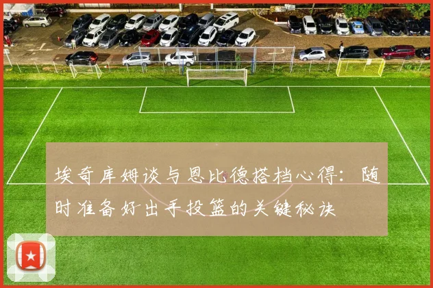 埃奇库姆谈与恩比德搭档心得：随时准备好出手投篮的关键秘诀