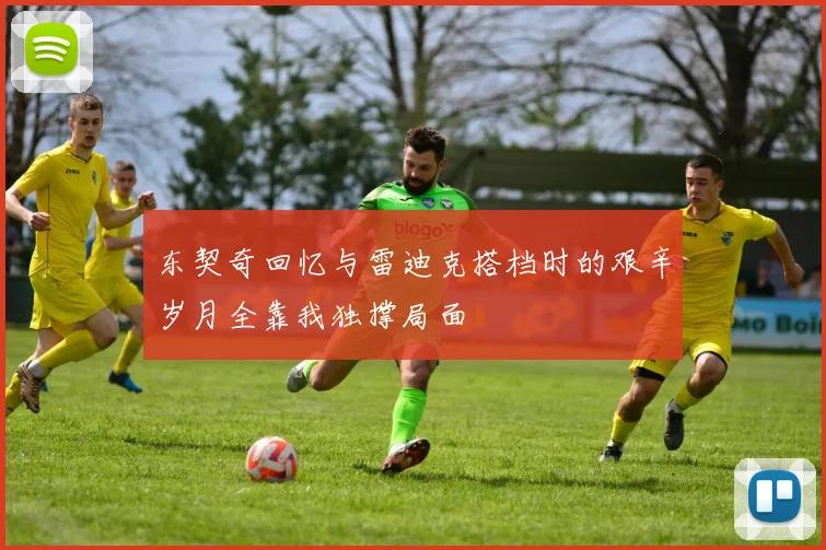 东契奇回忆与雷迪克搭档时的艰辛岁月全靠我独撑局面