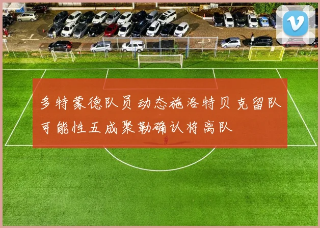 多特蒙德队员动态施洛特贝克留队可能性五成聚勒确认将离队