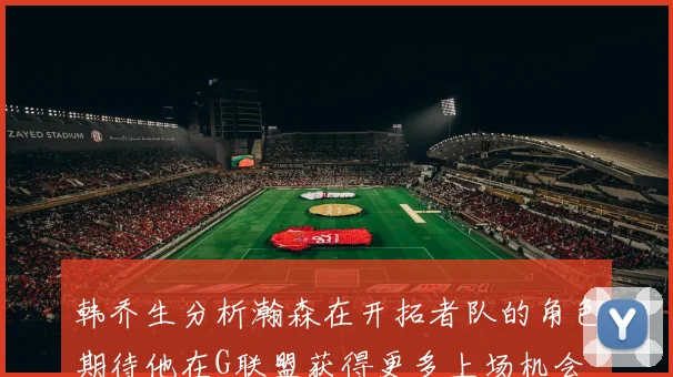 韩乔生分析瀚森在开拓者队的角色期待他在G联盟获得更多上场机会