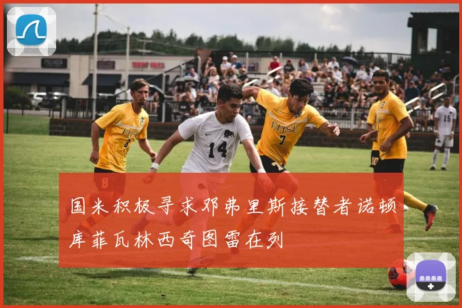 国米积极寻求邓弗里斯接替者诺顿库菲瓦林西奇图雷在列