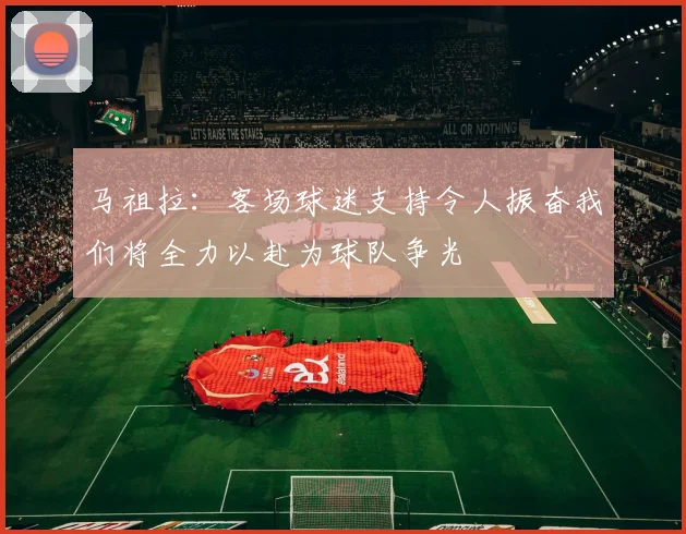 马祖拉：客场球迷支持令人振奋我们将全力以赴为球队争光