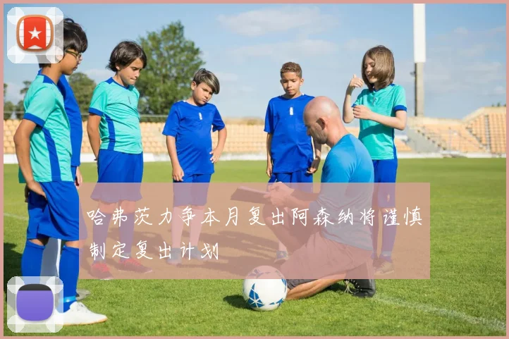 哈弗茨力争本月复出阿森纳将谨慎制定复出计划