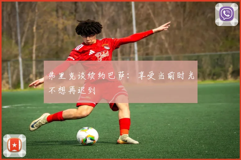 弗里克谈续约巴萨：享受当前时光不想再迟到