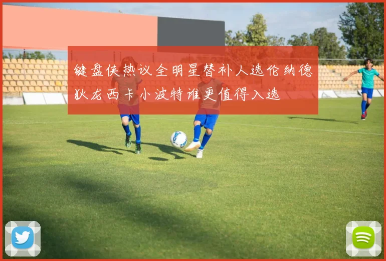 键盘侠热议全明星替补人选伦纳德狄龙西卡小波特谁更值得入选