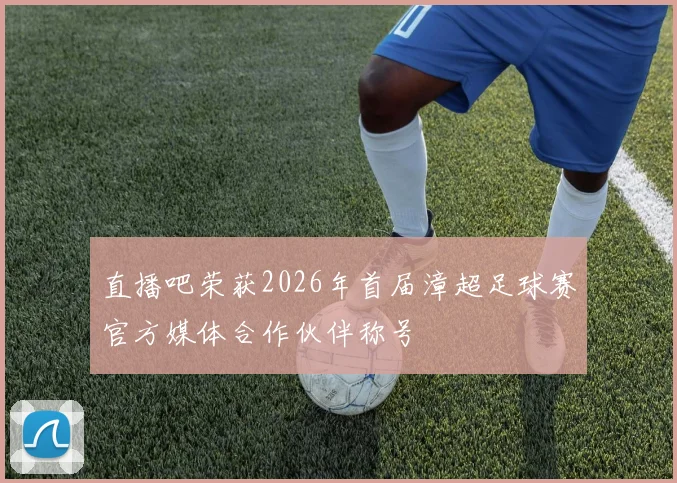 直播吧荣获2026年首届漳超足球赛官方媒体合作伙伴称号