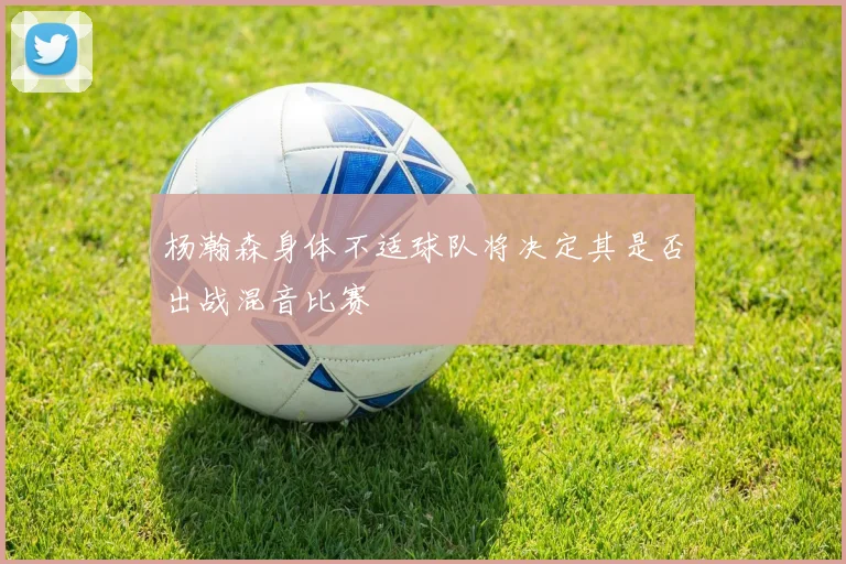 杨瀚森身体不适球队将决定其是否出战混音比赛