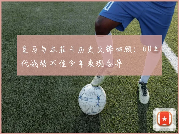 皇马与本菲卡历史交锋回顾：60年代战绩不佳今年表现各异