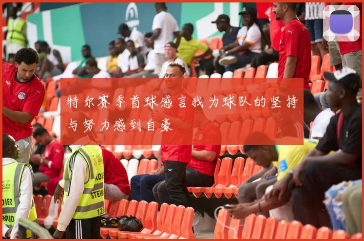 特尔赛季首球感言我为球队的坚持与努力感到自豪