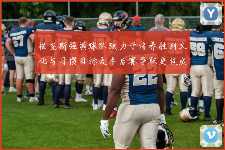 福克斯强调球队致力于培养胜利文化与习惯目标是季后赛争取更佳成绩